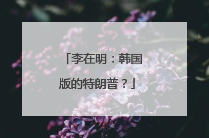 李在明：韩国版的特朗普？